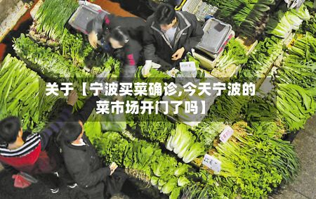 关于【宁波买菜确诊,今天宁波的菜市场开门了吗】-第3张图片