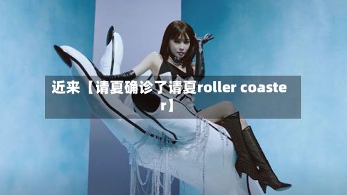 近来【请夏确诊了请夏roller coaster】