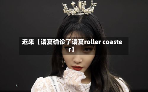 近来【请夏确诊了请夏roller coaster】-第2张图片