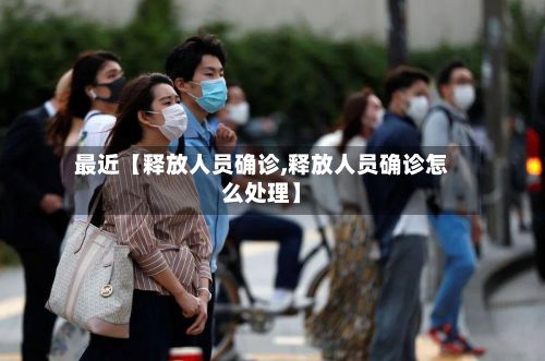 最近【释放人员确诊,释放人员确诊怎么处理】