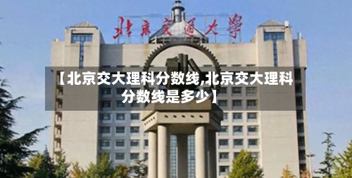 【北京交大理科分数线,北京交大理科分数线是多少】