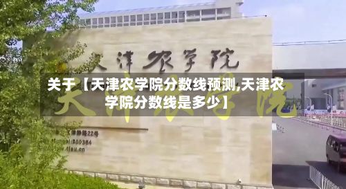 关于【天津农学院分数线预测,天津农学院分数线是多少】