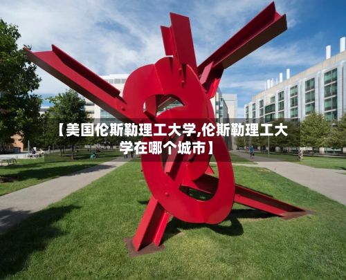 【美国伦斯勒理工大学,伦斯勒理工大学在哪个城市】-第2张图片