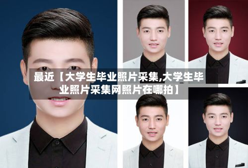 最近【大学生毕业照片采集,大学生毕业照片采集网照片在哪拍】