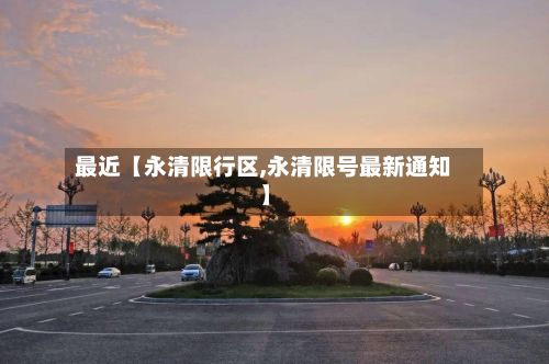 最近【永清限行区,永清限号最新通知】
