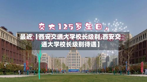 最近【西安交通大学校长级别,西安交通大学校长级别待遇】-第2张图片