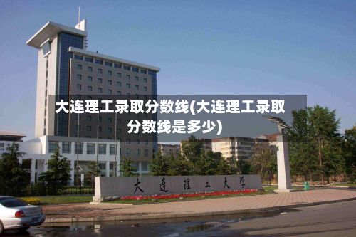 大连理工录取分数线(大连理工录取分数线是多少)-第2张图片