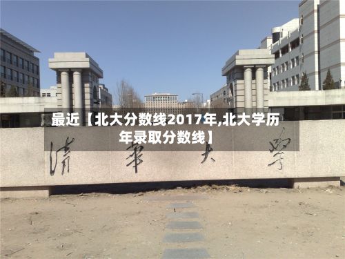 最近【北大分数线2017年,北大学历年录取分数线】-第2张图片