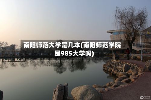 南阳师范大学是几本(南阳师范学院是985大学吗)-第2张图片
