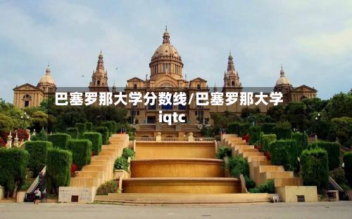 巴塞罗那大学分数线/巴塞罗那大学iqtc