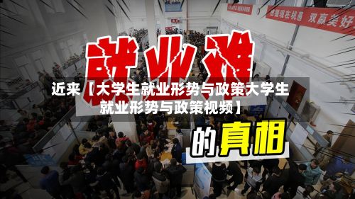 近来【大学生就业形势与政策大学生就业形势与政策视频】