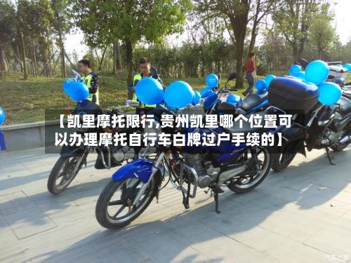 【凯里摩托限行,贵州凯里哪个位置可以办理摩托自行车白牌过户手续的】