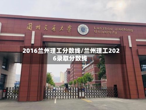 2016兰州理工分数线/兰州理工2026录取分数线-第3张图片