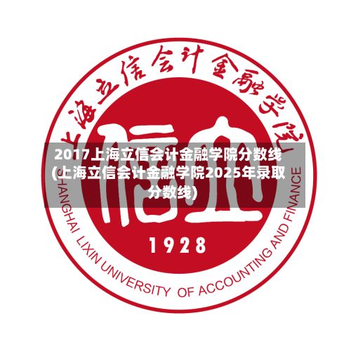 2017上海立信会计金融学院分数线(上海立信会计金融学院2025年录取分数线)