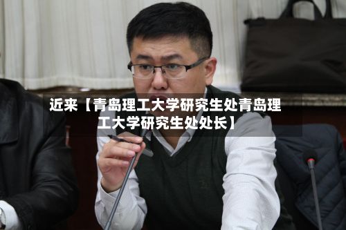 近来【青岛理工大学研究生处青岛理工大学研究生处处长】-第3张图片