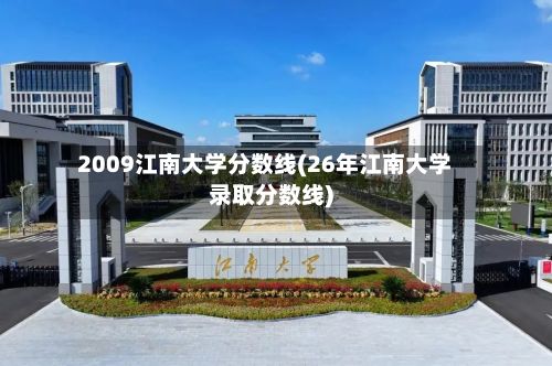2009江南大学分数线(26年江南大学录取分数线)-第2张图片