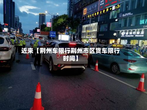 近来【荆州车限行荆州市区货车限行时间】-第2张图片