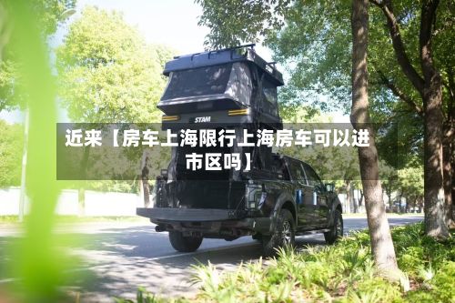 近来【房车上海限行上海房车可以进市区吗】
