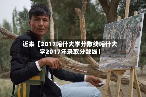 近来【2017喀什大学分数线喀什大学2017年录取分数线】-第2张图片