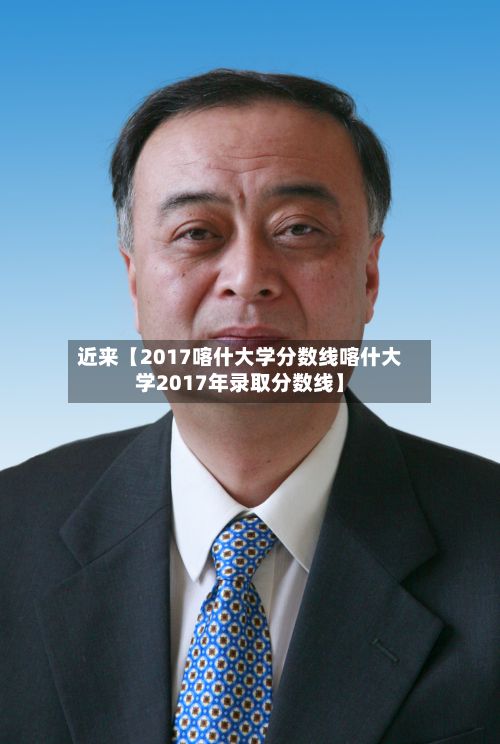 近来【2017喀什大学分数线喀什大学2017年录取分数线】