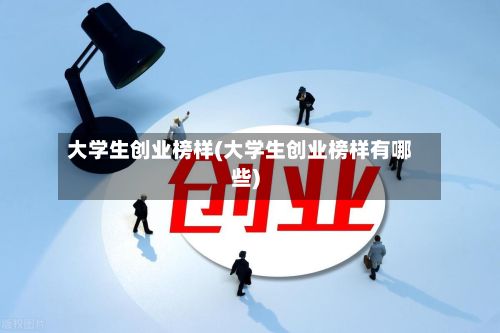 大学生创业榜样(大学生创业榜样有哪些)-第2张图片