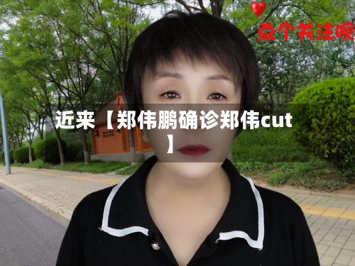 近来【郑伟鹏确诊郑伟cut】-第3张图片
