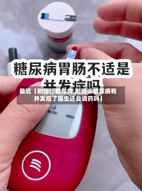 最近【刚确诊糖尿病,刚确诊糖尿病有并发症了医生还会调药吗】