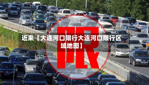 近来【大连河口限行大连河口限行区域地图】