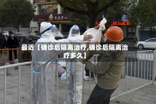 最近【确诊后隔离治疗,确诊后隔离治疗多久】