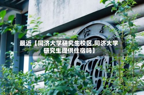 最近【同济大学研究生校区,同济大学研究生提供住宿吗】-第3张图片