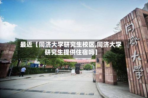 最近【同济大学研究生校区,同济大学研究生提供住宿吗】