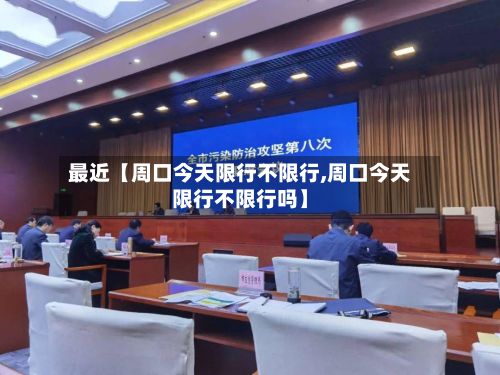 最近【周口今天限行不限行,周口今天限行不限行吗】