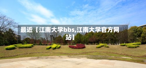 最近【江南大学bbs,江南大学官方网站】-第3张图片