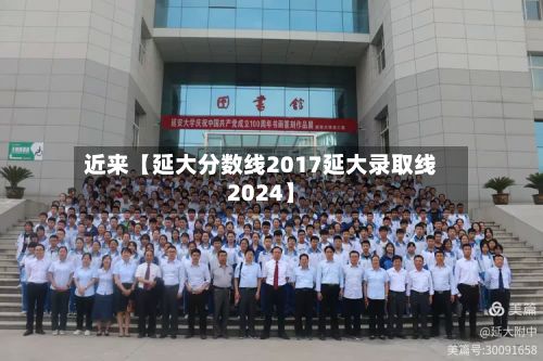 近来【延大分数线2017延大录取线2024】-第2张图片