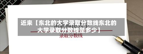 近来【东北的大学录取分数线东北的大学录取分数线是多少】