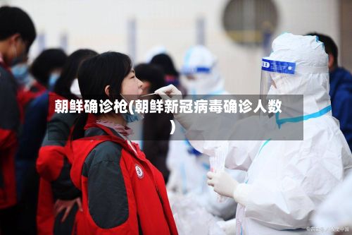 朝鲜确诊枪(朝鲜新冠病毒确诊人数)-第2张图片