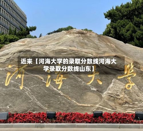 近来【河海大学的录取分数线河海大学录取分数线山东】