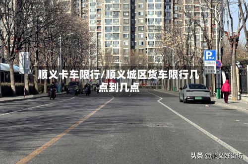 顺义卡车限行/顺义城区货车限行几点到几点