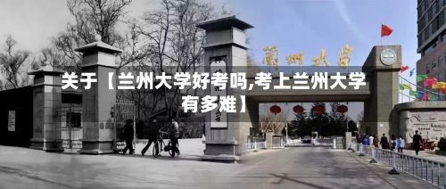 关于【兰州大学好考吗,考上兰州大学有多难】