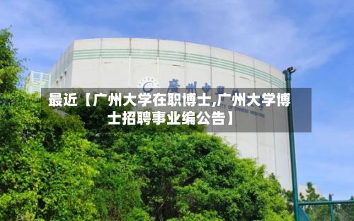 最近【广州大学在职博士,广州大学博士招聘事业编公告】-第3张图片