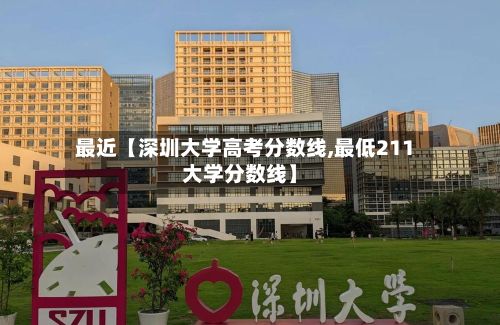 最近【深圳大学高考分数线,最低211大学分数线】-第2张图片