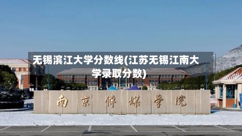 无锡滨江大学分数线(江苏无锡江南大学录取分数)-第2张图片
