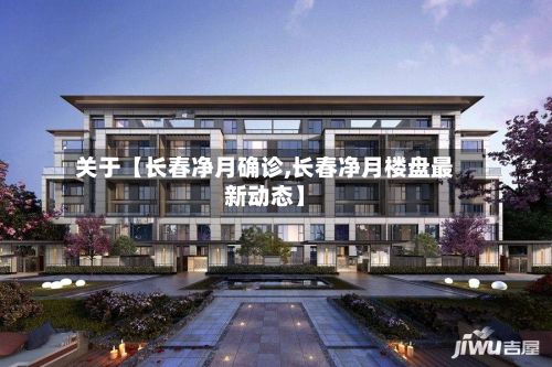 关于【长春净月确诊,长春净月楼盘最新动态】