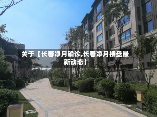 关于【长春净月确诊,长春净月楼盘最新动态】-第3张图片