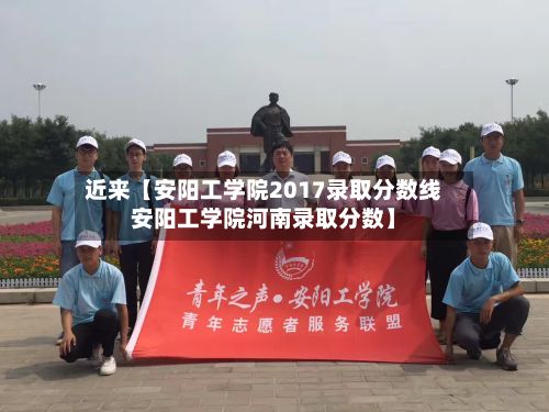 近来【安阳工学院2017录取分数线安阳工学院河南录取分数】