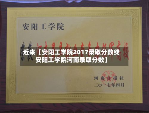 近来【安阳工学院2017录取分数线安阳工学院河南录取分数】-第2张图片