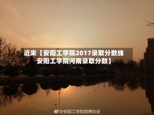 近来【安阳工学院2017录取分数线安阳工学院河南录取分数】-第3张图片