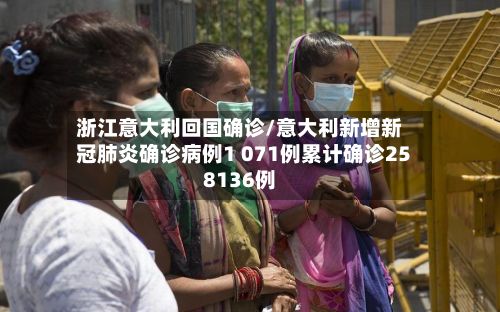 浙江意大利回国确诊/意大利新增新冠肺炎确诊病例1 071例累计确诊258136例