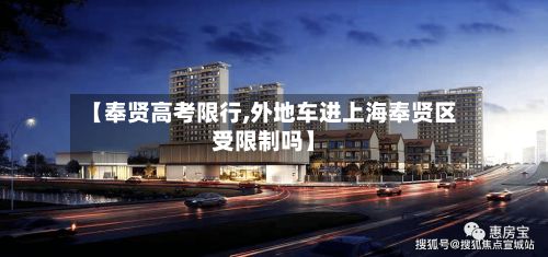 【奉贤高考限行,外地车进上海奉贤区受限制吗】-第2张图片