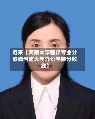 近来【河南大学翻译专业分数线河南大学外语学院分数线】